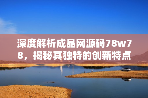 深度解析成品网源码78w78，揭秘其独特的创新特点和技术优势