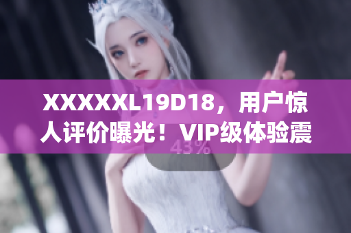 XXXXXL19D18，用户惊人评价曝光！VIP级体验震撼来袭(1)