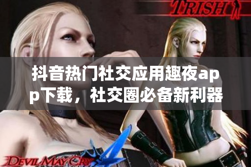 抖音热门社交应用趣夜app下载，社交圈必备新利器!