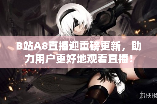 B站A8直播迎重磅更新，助力用户更好地观看直播！
