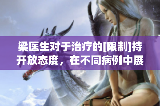 梁医生对于治疗的[限制]持开放态度，在不同病例中展现出医术精湛与同理心