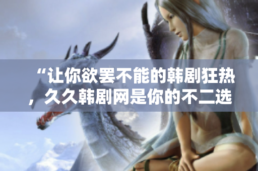 “让你欲罢不能的韩剧狂热，久久韩剧网是你的不二选择！”