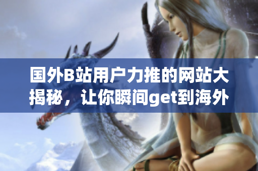 国外B站用户力推的网站大揭秘，让你瞬间get到海外潮流文化！