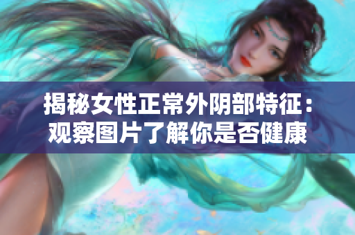 揭秘女性正常外阴部特征：观察图片了解你是否健康