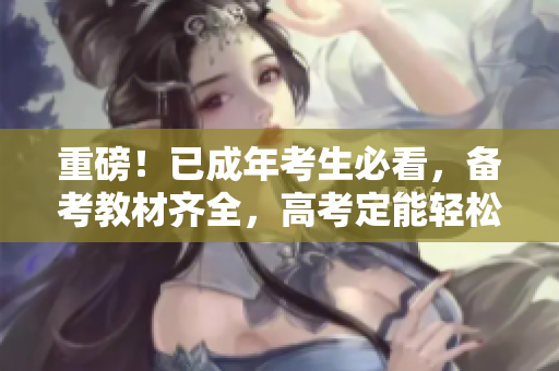 重磅！已成年考生必看，备考教材齐全，高考定能轻松过关！