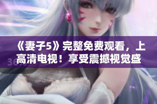 《妻子5》完整免费观看，上高清电视！享受震撼视觉盛宴！