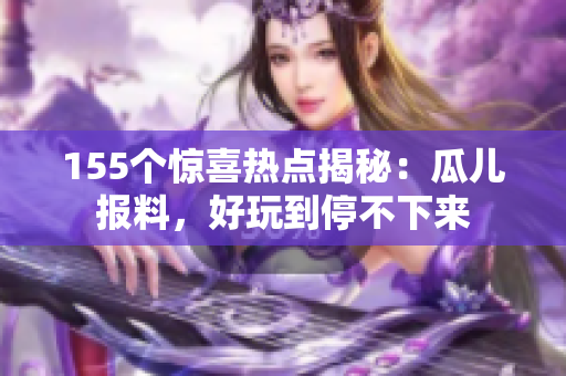 155个惊喜热点揭秘：瓜儿报料，好玩到停不下来