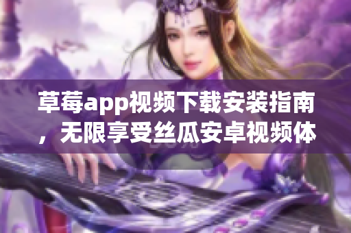 草莓app视频下载安装指南，无限享受丝瓜安卓视频体验
