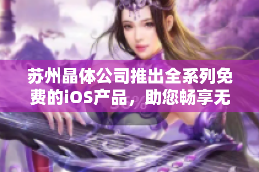 苏州晶体公司推出全系列免费的iOS产品，助您畅享无限乐趣