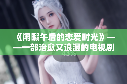 《闲暇午后的恋爱时光》——一部治愈又浪漫的电视剧