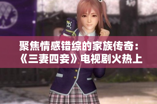 聚焦情感错综的家族传奇：《三妻四妾》电视剧火热上映