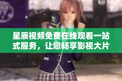 星辰视频免费在线观看一站式服务，让您畅享影视大片