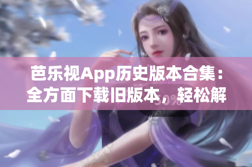 芭乐视App历史版本合集：全方面下载旧版本，轻松解决使用问题(1)