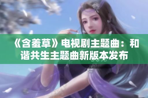 《含羞草》电视剧主题曲：和谐共生主题曲新版本发布