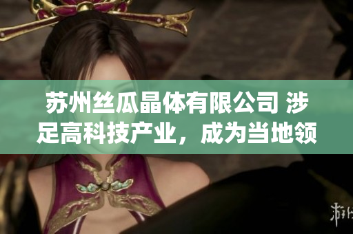 苏州丝瓜晶体有限公司 涉足高科技产业，成为当地领先企业(1)