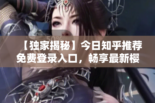 【独家揭秘】今日知乎推荐免费登录入口，畅享最新樱花动漫资讯！