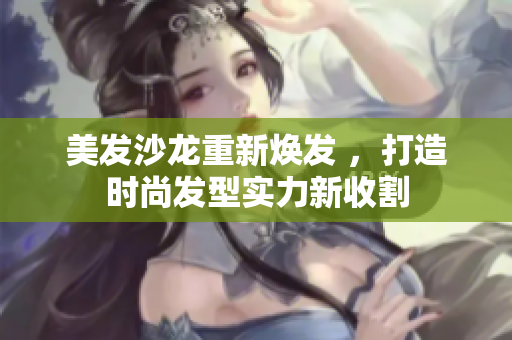 美发沙龙重新焕发 ，打造时尚发型实力新收割
