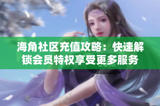 海角社区充值攻略：快速解锁会员特权享受更多服务