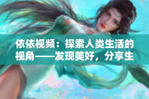 依依视频：探索人类生活的视角——发现美好，分享生活，畅享视听！