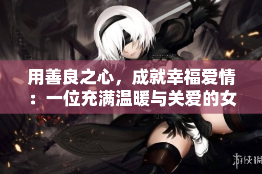 用善良之心，成就幸福爱情：一位充满温暖与关爱的女友