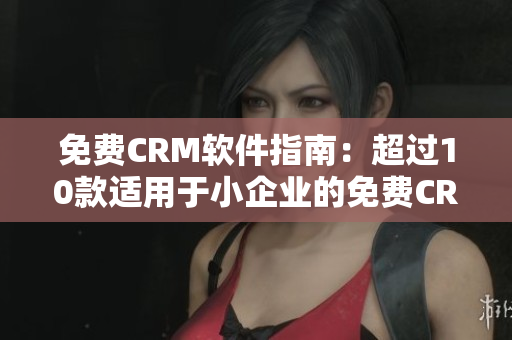 免费CRM软件指南：超过10款适用于小企业的免费CRM软件推荐