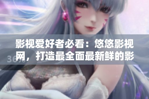 影视爱好者必看：悠悠影视网，打造最全面最新鲜的影视资讯！