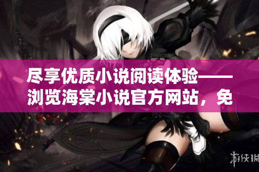 尽享优质小说阅读体验——浏览海棠小说官方网站，免费畅读万部力作