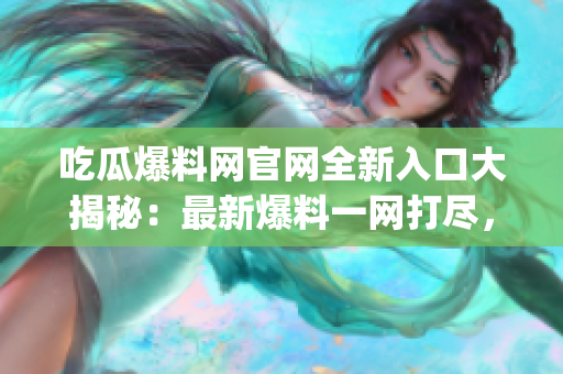 吃瓜爆料网官网全新入口大揭秘：最新爆料一网打尽，尽在吃瓜官网！(1)