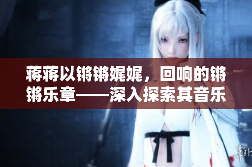 蒋蒋以锵锵娓娓，回响的锵锵乐章——深入探索其音乐之魅力