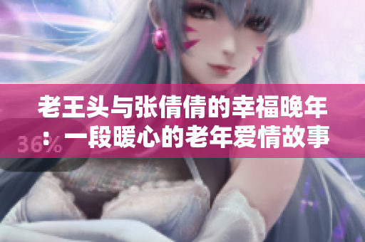 老王头与张倩倩的幸福晚年：一段暖心的老年爱情故事