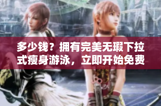 多少钱？拥有完美无瑕下拉式瘦身游泳，立即开始免费试听