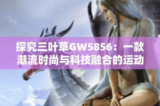 探究三叶草GW5856：一款潮流时尚与科技融合的运动鞋