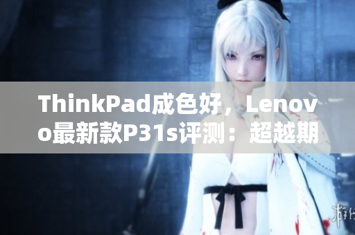 ThinkPad成色好，Lenovo最新款P31s评测：超越期待的工作利器！