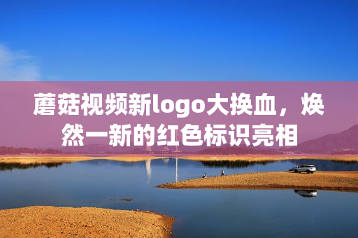 蘑菇视频新logo大换血，焕然一新的红色标识亮相