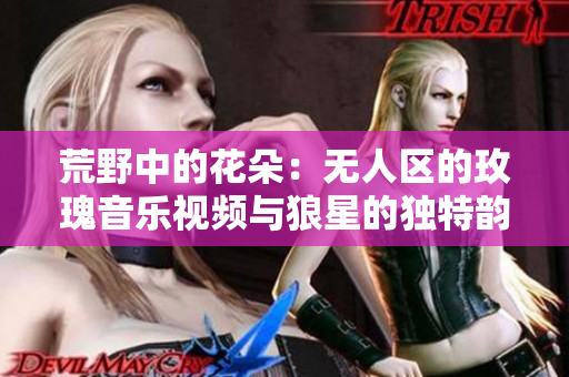荒野中的花朵：无人区的玫瑰音乐视频与狼星的独特韵律