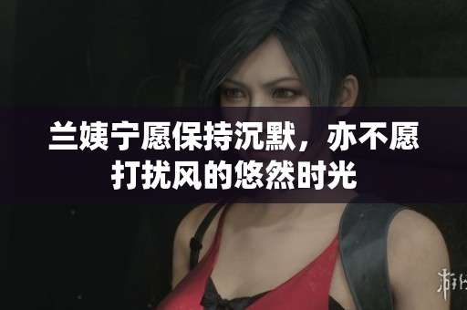 兰姨宁愿保持沉默，亦不愿打扰风的悠然时光