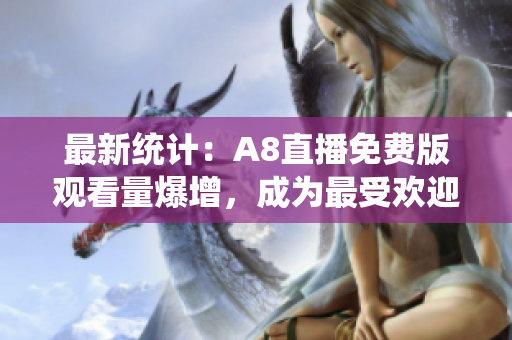 最新统计：A8直播免费版观看量爆增，成为最受欢迎的在线直播平台