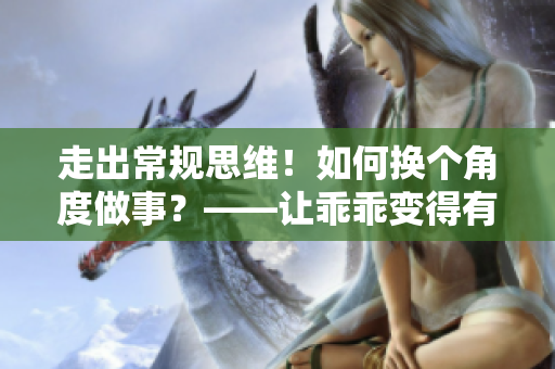 走出常规思维！如何换个角度做事？——让乖乖变得有趣