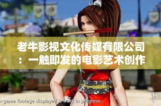 老牛影视文化传媒有限公司：一触即发的电影艺术创作和文化传承