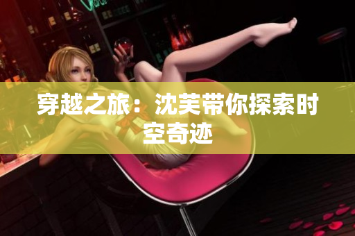 穿越之旅：沈芙带你探索时空奇迹