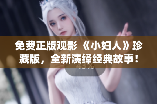 免费正版观影 《小妇人》珍藏版，全新演绎经典故事！