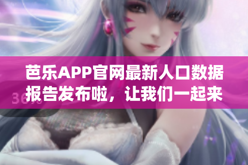 芭乐APP官网最新人口数据报告发布啦，让我们一起来看看！(1)