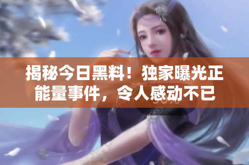 揭秘今日黑料！独家曝光正能量事件，令人感动不已