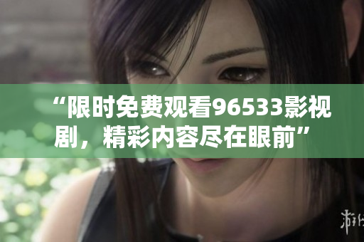 “限时免费观看96533影视剧，精彩内容尽在眼前”