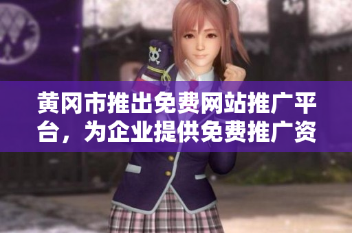 黄冈市推出免费网站推广平台，为企业提供免费推广资源汇总服务