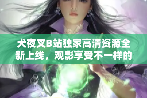 犬夜叉B站独家高清资源全新上线，观影享受不一样的视听盛宴