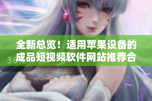 全新总览！适用苹果设备的成品短视频软件网站推荐合辑