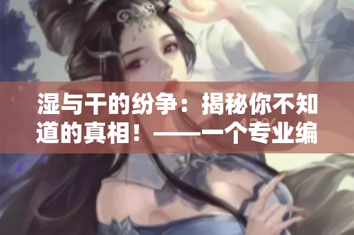 湿与干的纷争：揭秘你不知道的真相！——一个专业编辑的观点