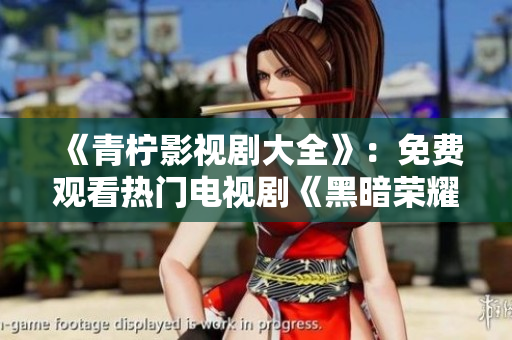 《青柠影视剧大全》：免费观看热门电视剧《黑暗荣耀》！