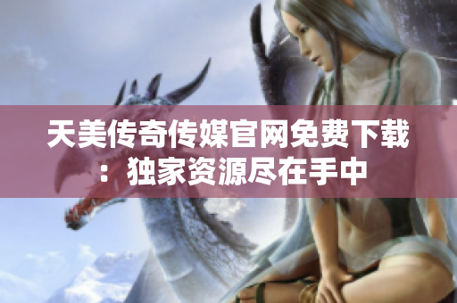 天美传奇传媒官网免费下载：独家资源尽在手中